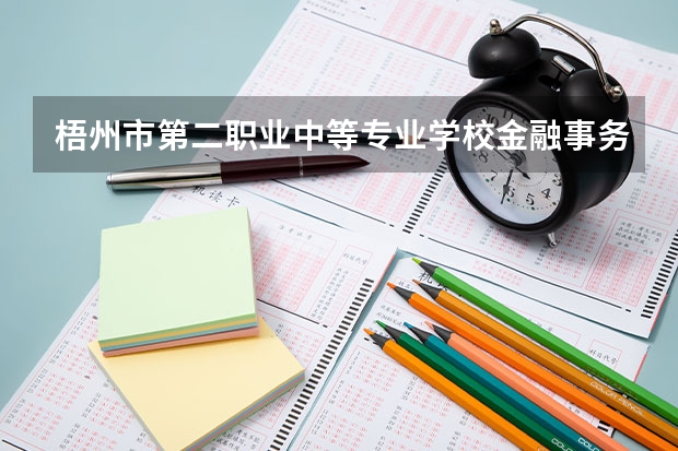 梧州市第二职业中等专业学校金融事务要学几门课程 专业能力要求是什么