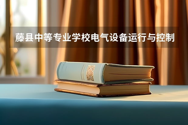 藤县中等专业学校电气设备运行与控制要学几门课程 专业能力要求是什么