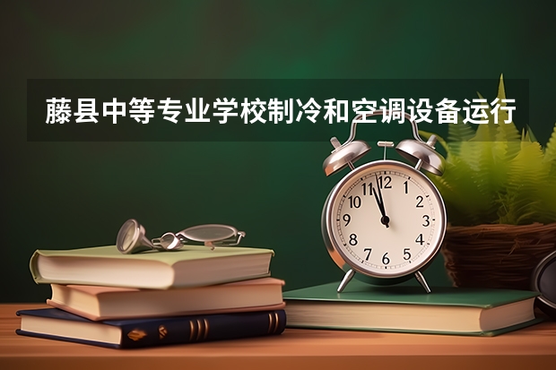 藤县中等专业学校制冷和空调设备运行与维护要学几门课程 专业能力要求是什么