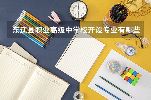 东辽县职业高级中学校开设专业有哪些 东辽县职业高级中学校招生人数有多少