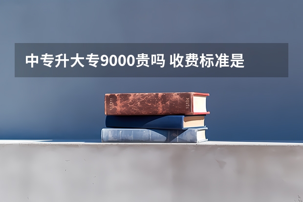 中专升大专9000贵吗 收费标准是多少？