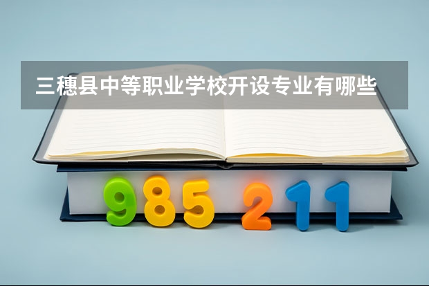 三穗县中等职业学校开设专业有哪些 三穗县中等职业学校招生人数有多少