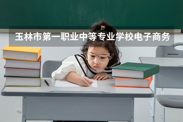 玉林市第一职业中等专业学校电子商务要学几门课程 专业能力要求是什么