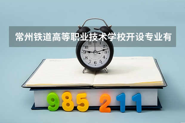 常州铁道高等职业技术学校开设专业有哪些 常州铁道高等职业技术学校招生人数有多少