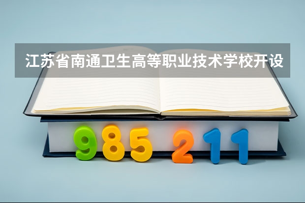 江苏省南通卫生高等职业技术学校开设专业有哪些 江苏省南通卫生高等职业技术学校招生人数有多少