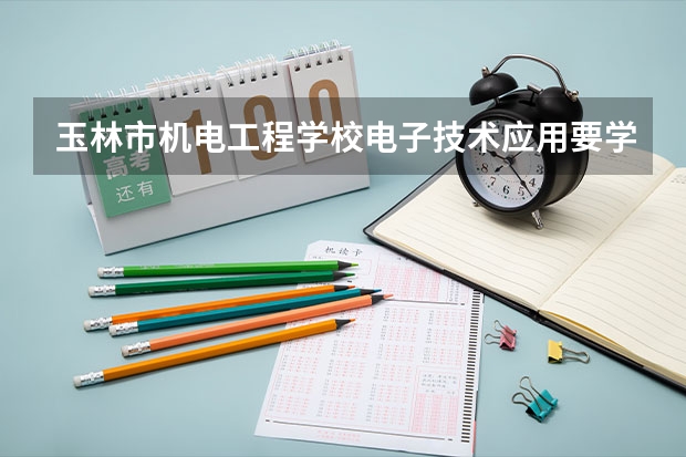 玉林市机电工程学校电子技术应用要学几门课程 专业能力要求是什么