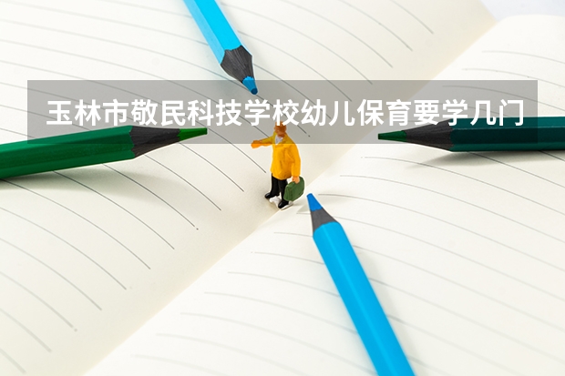 玉林市敬民科技学校幼儿保育要学几门课程 专业能力要求是什么