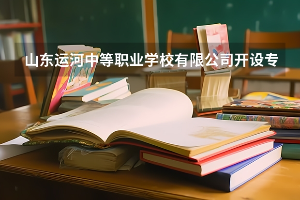 山东运河中等职业学校有限公司开设专业有哪些 山东运河中等职业学校有限公司招生人数有多少