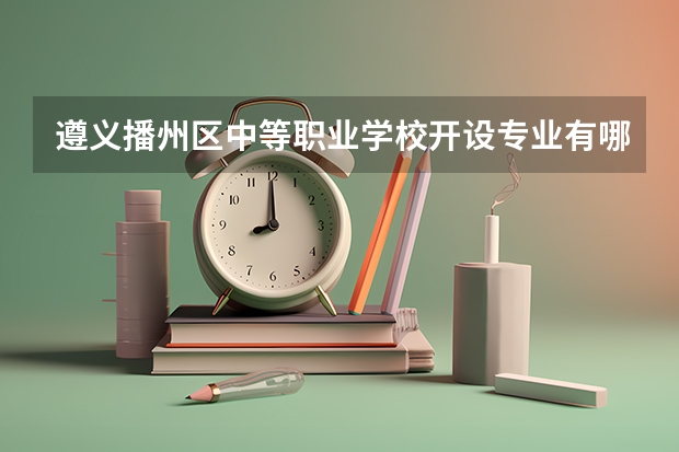 遵义播州区中等职业学校开设专业有哪些 遵义播州区中等职业学校招生人数有多少