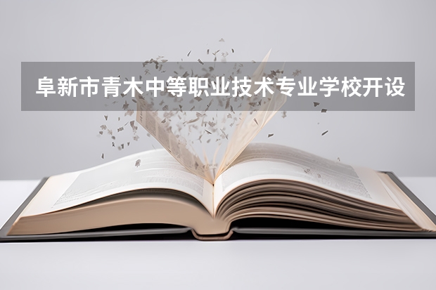 阜新市青木中等职业技术专业学校开设专业有哪些 阜新市青木中等职业技术专业学校招生人数有多少