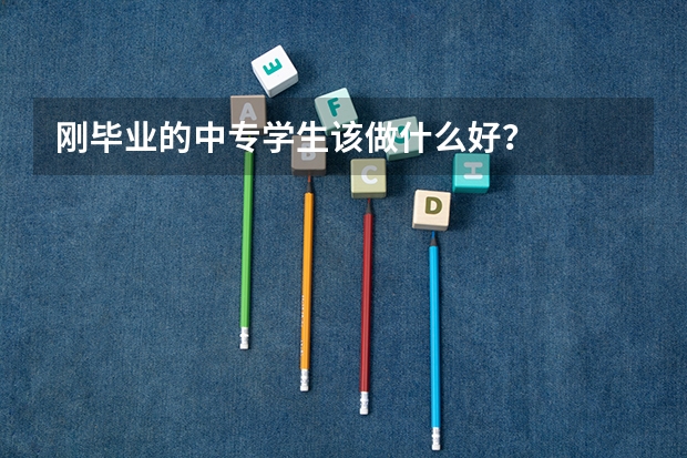 刚毕业的中专学生该做什么好？