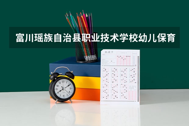 富川瑶族自治县职业技术学校幼儿保育要学几门课程 专业能力要求是什么