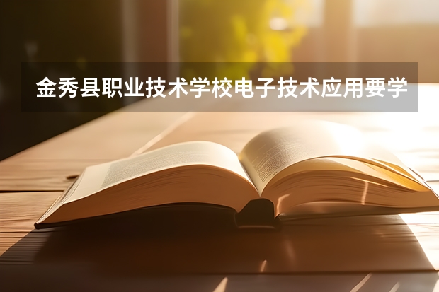 金秀县职业技术学校电子技术应用要学几门课程 专业能力要求是什么