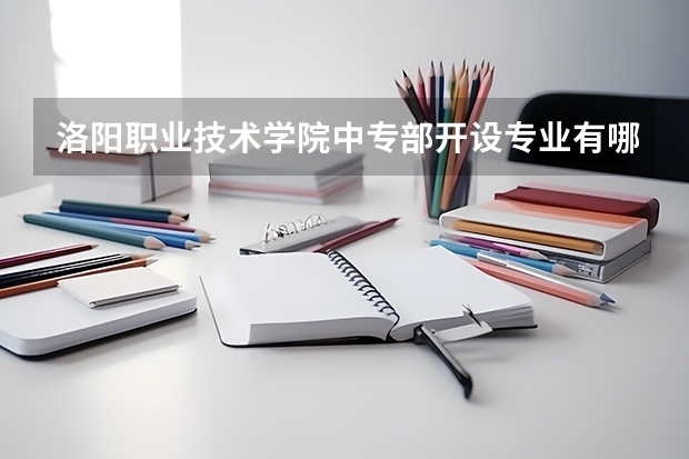 洛阳职业技术学院中专部开设专业有哪些 洛阳职业技术学院中专部招生人数有多少