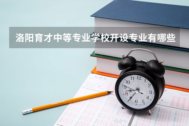 洛阳育才中等专业学校开设专业有哪些 洛阳育才中等专业学校招生人数有多少