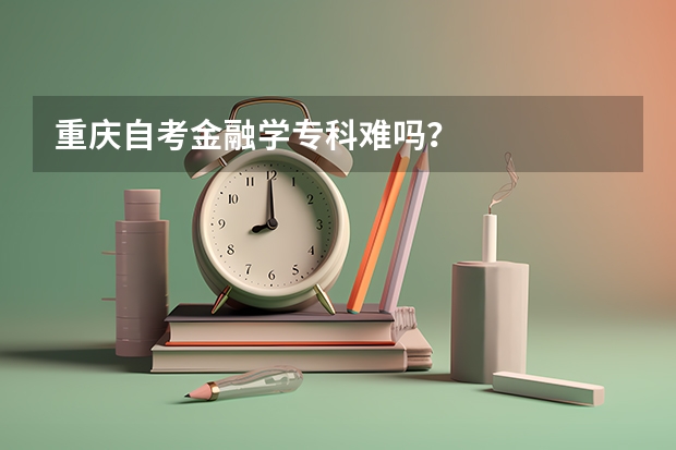 重庆自考金融学专科难吗？