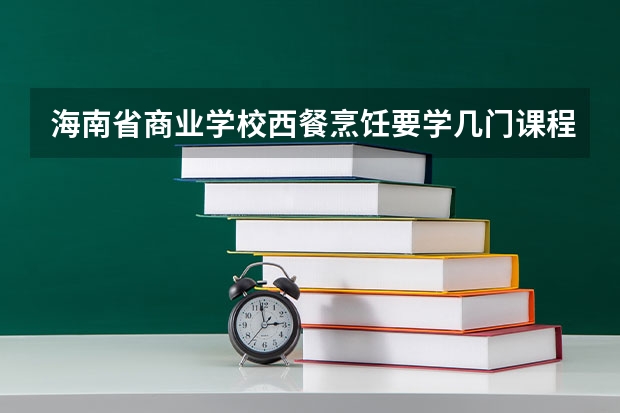 海南省商业学校西餐烹饪要学几门课程 专业能力要求是什么