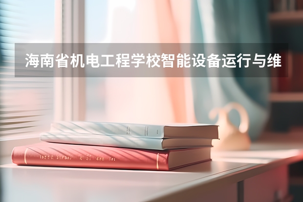 海南省机电工程学校智能设备运行与维护要学几门课程 专业能力要求是什么