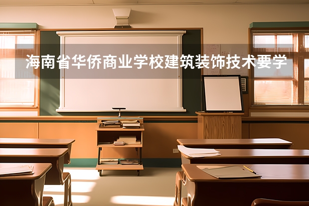 海南省华侨商业学校建筑装饰技术要学几门课程 专业能力要求是什么