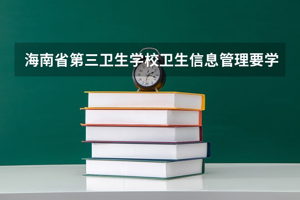 海南省第三卫生学校卫生信息管理要学几门课程 专业能力要求是什么