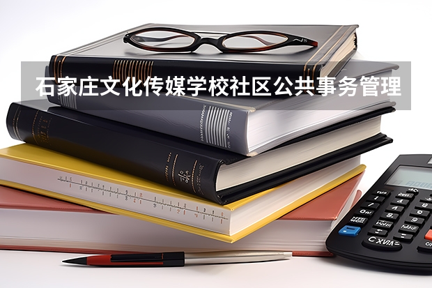 石家庄文化传媒学校社区公共事务管理要学几门课程 专业能力要求是什么