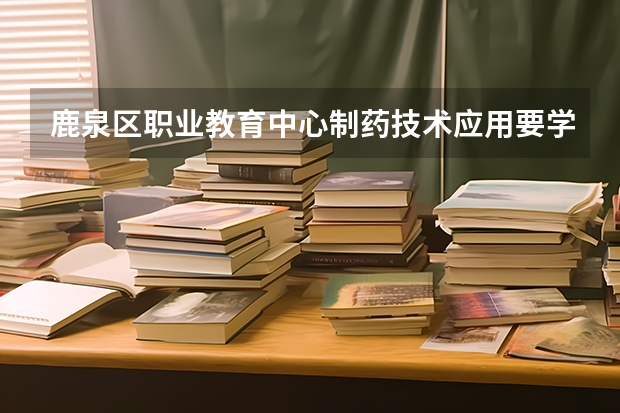 鹿泉区职业教育中心制药技术应用要学几门课程 专业能力要求是什么