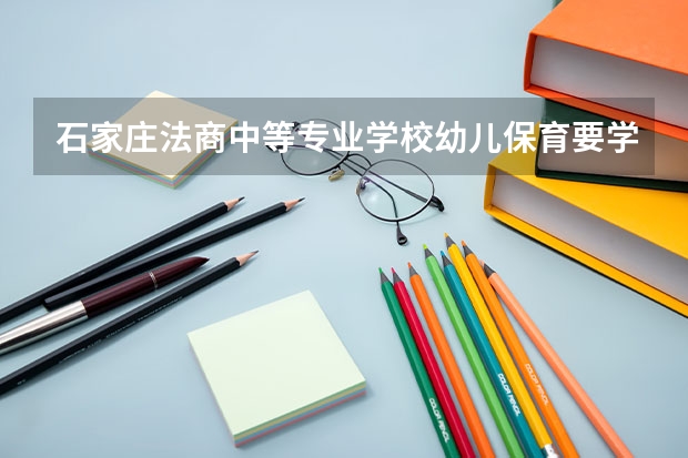 石家庄法商中等专业学校幼儿保育要学几门课程 专业能力要求是什么