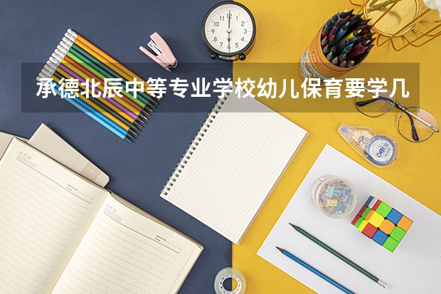 承德北辰中等专业学校幼儿保育要学几门课程 专业能力要求是什么