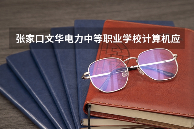 张家口文华电力中等职业学校计算机应用要学几门课程 专业能力要求是什么