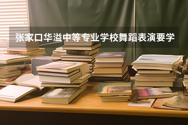 张家口华溢中等专业学校舞蹈表演要学几门课程 专业能力要求是什么