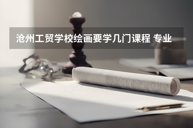 沧州工贸学校绘画要学几门课程 专业能力要求是什么