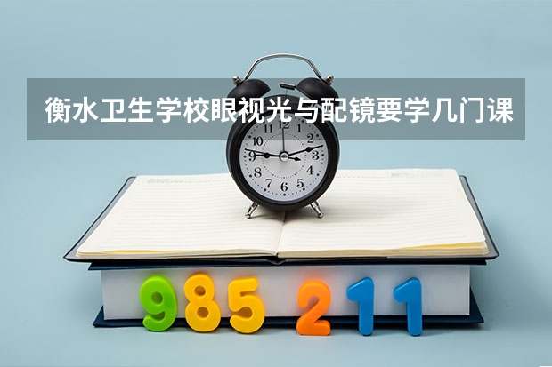 衡水卫生学校眼视光与配镜要学几门课程 专业能力要求是什么