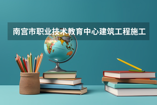 南宫市职业技术教育中心建筑工程施工要学几门课程 专业能力要求是什么