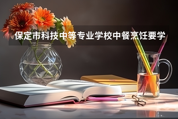 保定市科技中等专业学校中餐烹饪要学几门课程 专业能力要求是什么