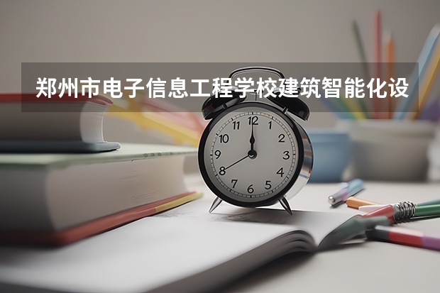 郑州市电子信息工程学校建筑智能化设备安装与运维要学几门课程 专业能力要求是什么