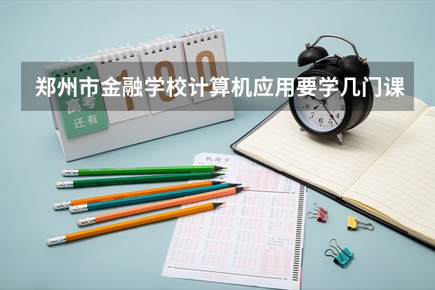 郑州市金融学校计算机应用要学几门课程 专业能力要求是什么