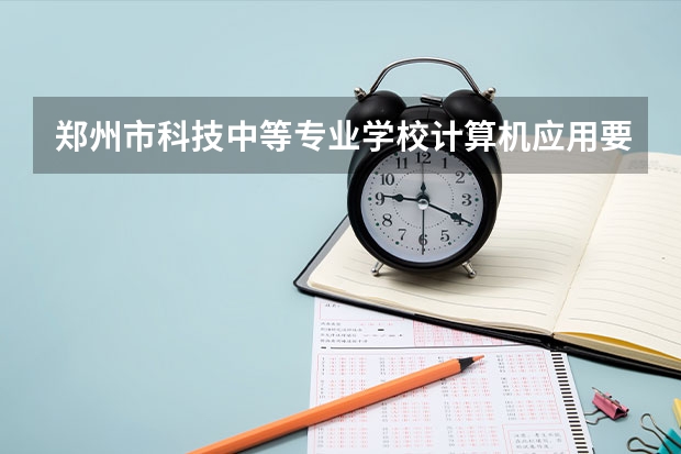 郑州市科技中等专业学校计算机应用要学几门课程 专业能力要求是什么