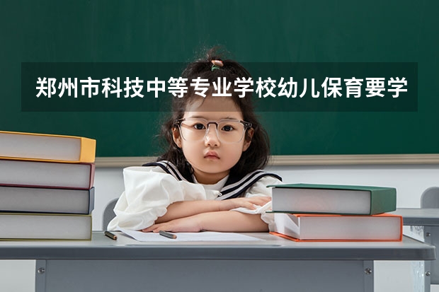 郑州市科技中等专业学校幼儿保育要学几门课程 专业能力要求是什么