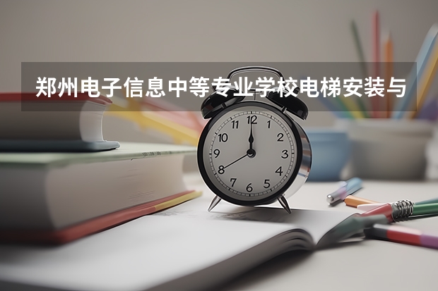 郑州电子信息中等专业学校电梯安装与维修保养要学几门课程 专业能力要求是什么