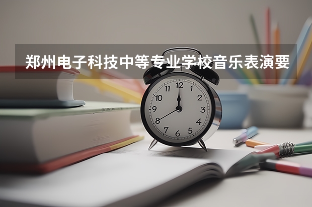 郑州电子科技中等专业学校音乐表演要学几门课程 专业能力要求是什么