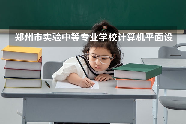 郑州市实验中等专业学校计算机平面设计要学几门课程 专业能力要求是什么