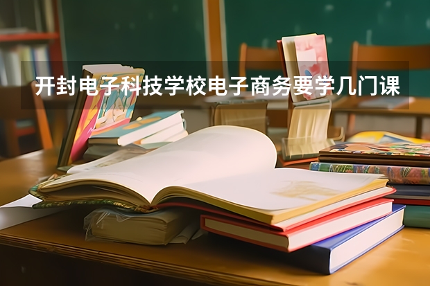 开封电子科技学校电子商务要学几门课程 专业能力要求是什么