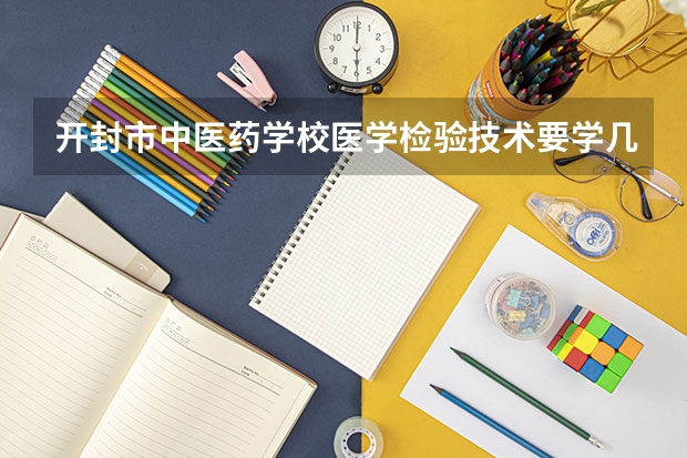 开封市中医药学校医学检验技术要学几门课程 专业能力要求是什么