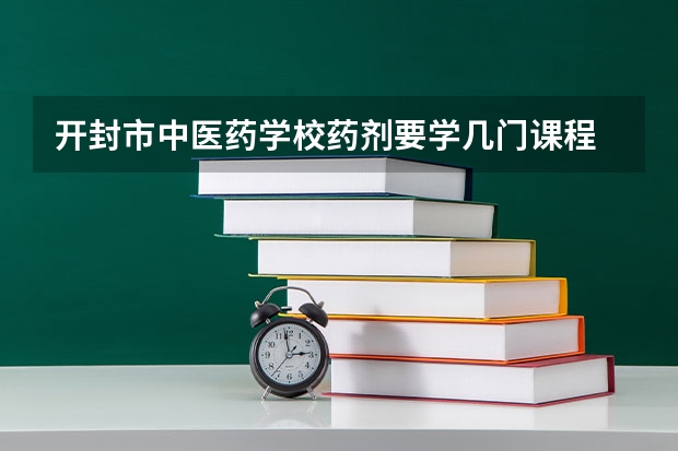 开封市中医药学校药剂要学几门课程 专业能力要求是什么