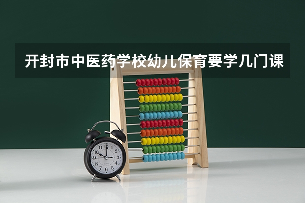 开封市中医药学校幼儿保育要学几门课程 专业能力要求是什么