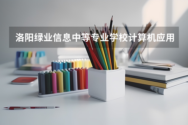 洛阳绿业信息中等专业学校计算机应用要学几门课程 专业能力要求是什么