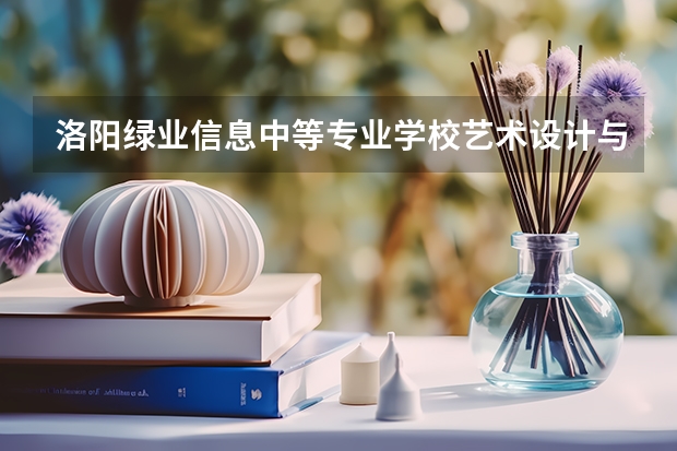 洛阳绿业信息中等专业学校艺术设计与制作要学几门课程 专业能力要求是什么