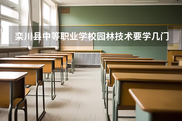 栾川县中等职业学校园林技术要学几门课程 专业能力要求是什么