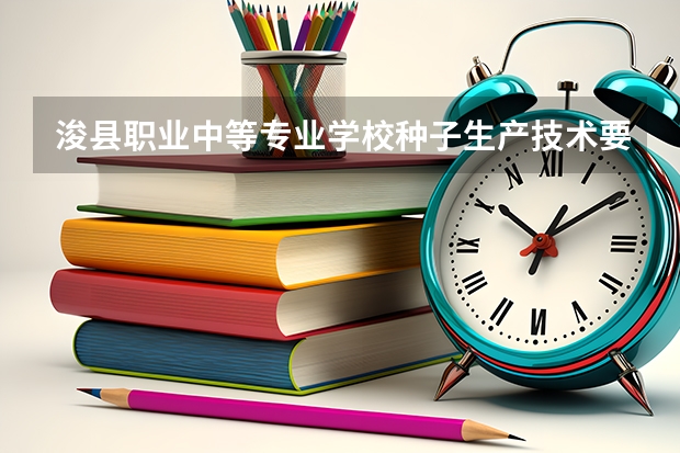 浚县职业中等专业学校种子生产技术要学几门课程 专业能力要求是什么