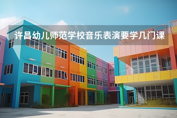 许昌幼儿师范学校音乐表演要学几门课程 专业能力要求是什么